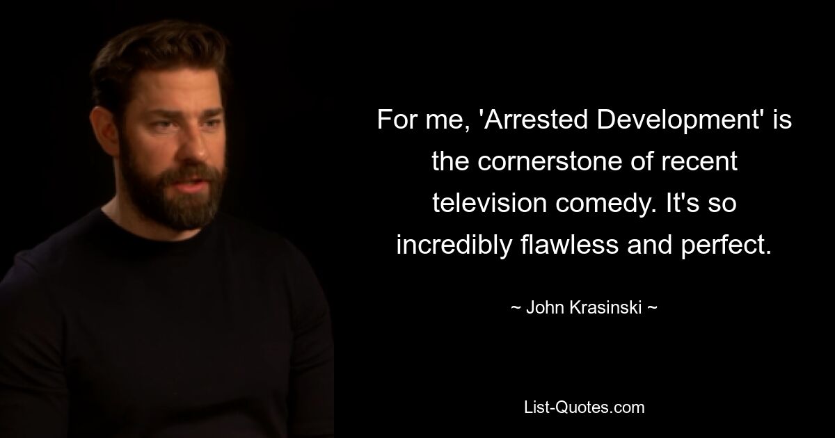 For me, 'Arrested Development' is the cornerstone of recent television comedy. It's so incredibly flawless and perfect. — © John Krasinski