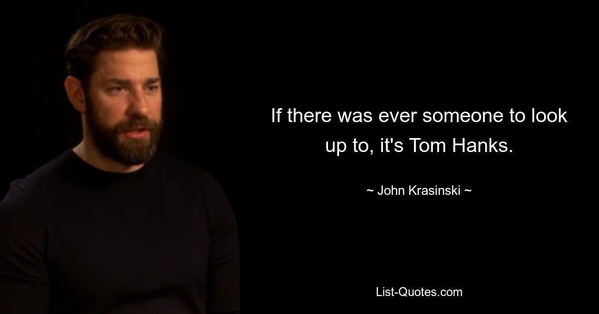 If there was ever someone to look up to, it's Tom Hanks. — © John Krasinski