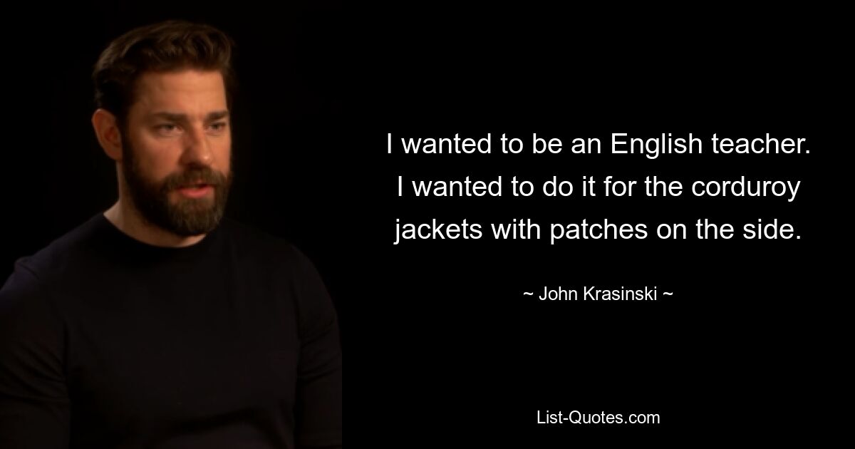 I wanted to be an English teacher. I wanted to do it for the corduroy jackets with patches on the side. — © John Krasinski