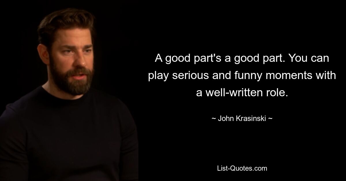 A good part's a good part. You can play serious and funny moments with a well-written role. — © John Krasinski