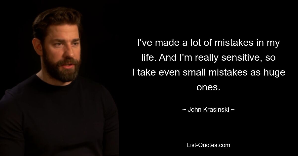 I've made a lot of mistakes in my life. And I'm really sensitive, so I take even small mistakes as huge ones. — © John Krasinski