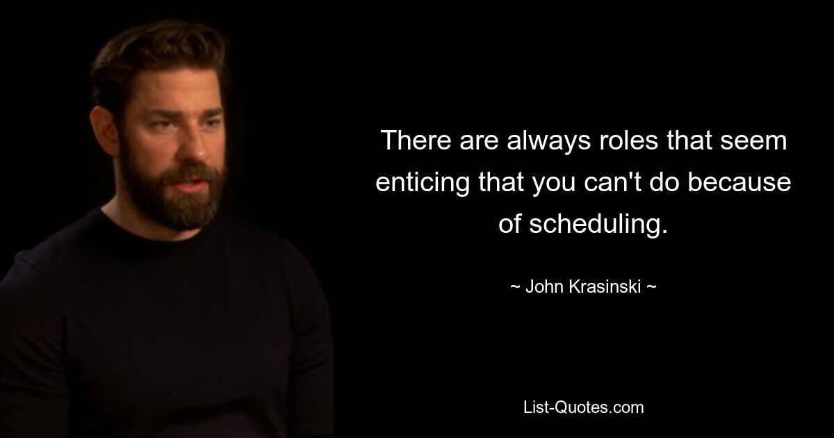 There are always roles that seem enticing that you can't do because of scheduling. — © John Krasinski