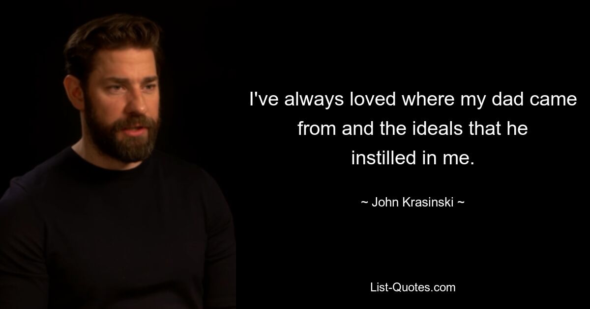 I've always loved where my dad came from and the ideals that he instilled in me. — © John Krasinski