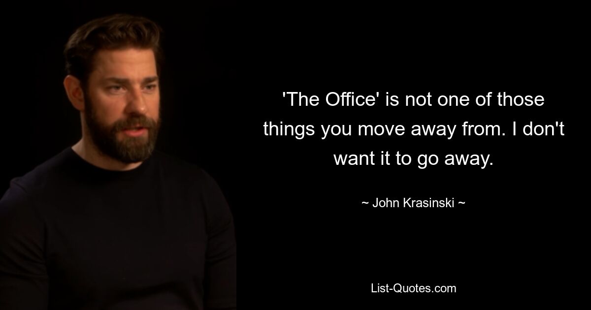 'The Office' is not one of those things you move away from. I don't want it to go away. — © John Krasinski