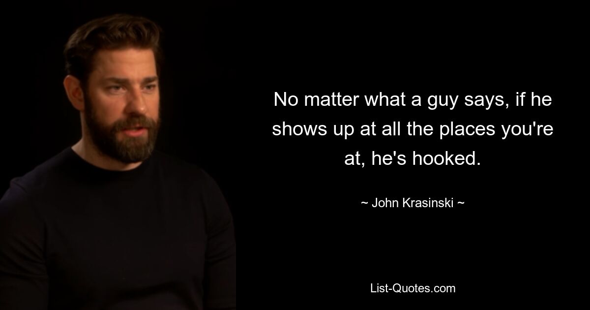 No matter what a guy says, if he shows up at all the places you're at, he's hooked. — © John Krasinski