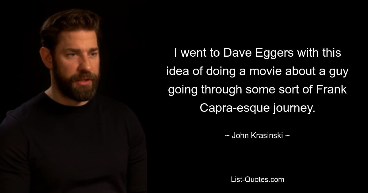 I went to Dave Eggers with this idea of doing a movie about a guy going through some sort of Frank Capra-esque journey. — © John Krasinski