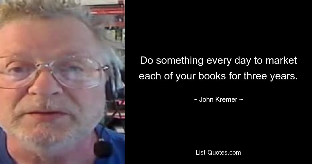 Do something every day to market each of your books for three years. — © John Kremer