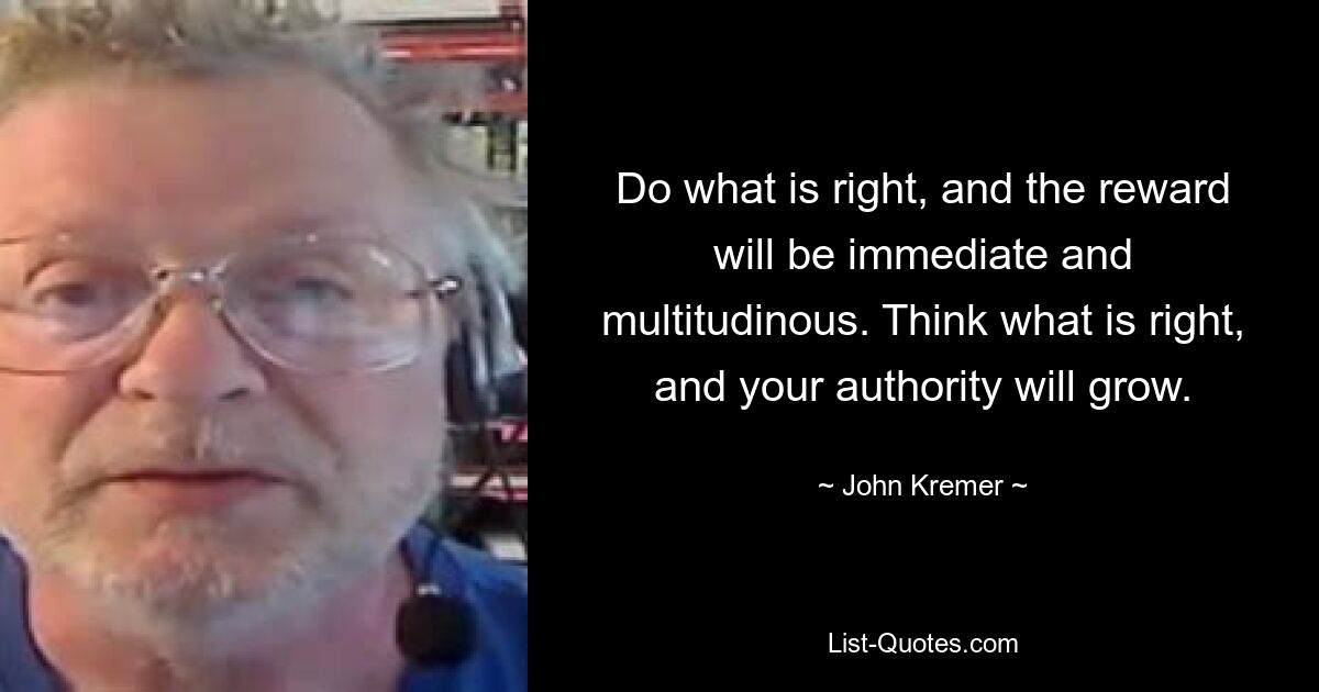 Do what is right, and the reward will be immediate and multitudinous. Think what is right, and your authority will grow. — © John Kremer