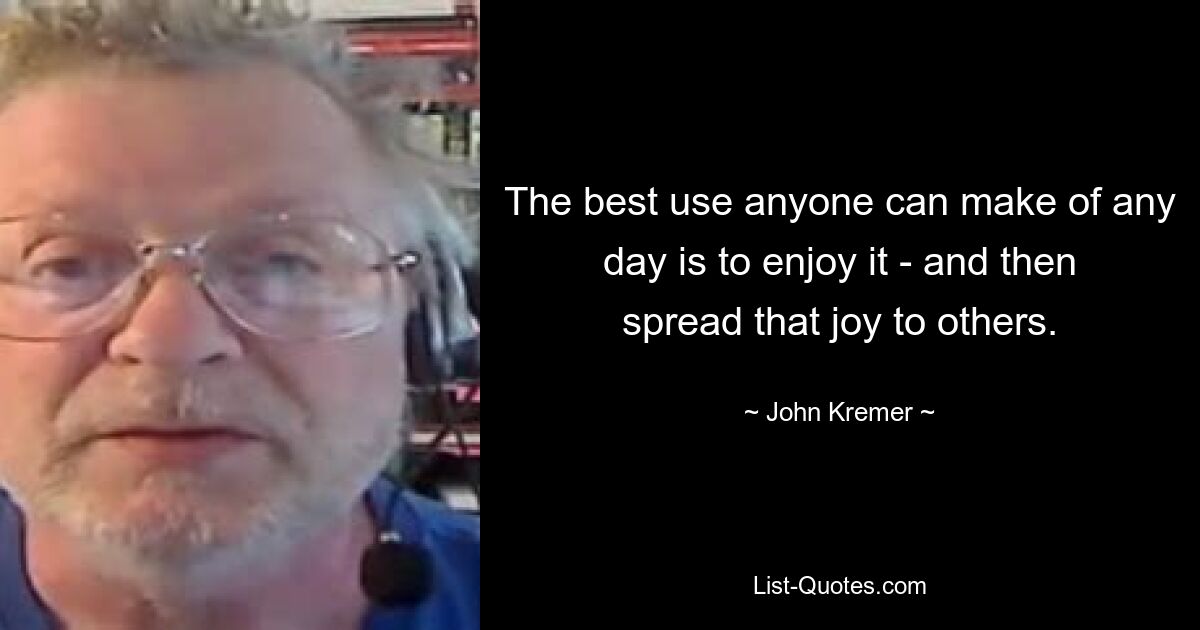 The best use anyone can make of any day is to enjoy it - and then spread that joy to others. — © John Kremer