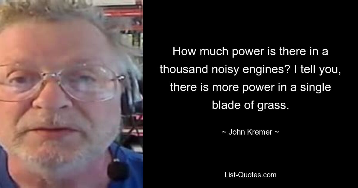 How much power is there in a thousand noisy engines? I tell you, there is more power in a single blade of grass. — © John Kremer