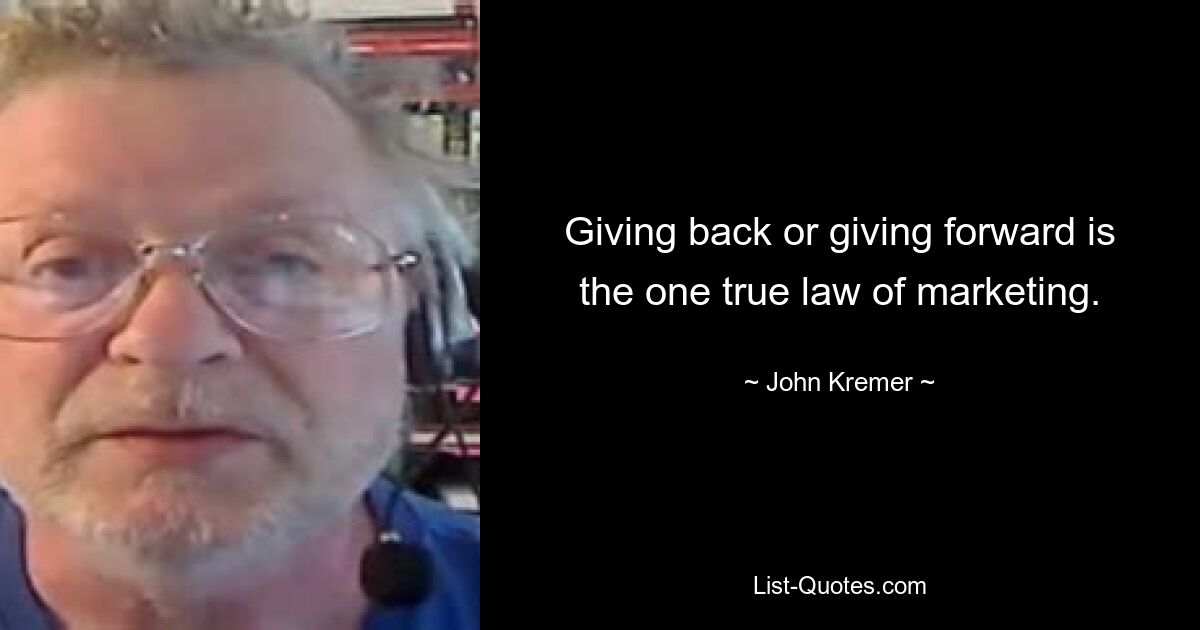 Giving back or giving forward is the one true law of marketing. — © John Kremer