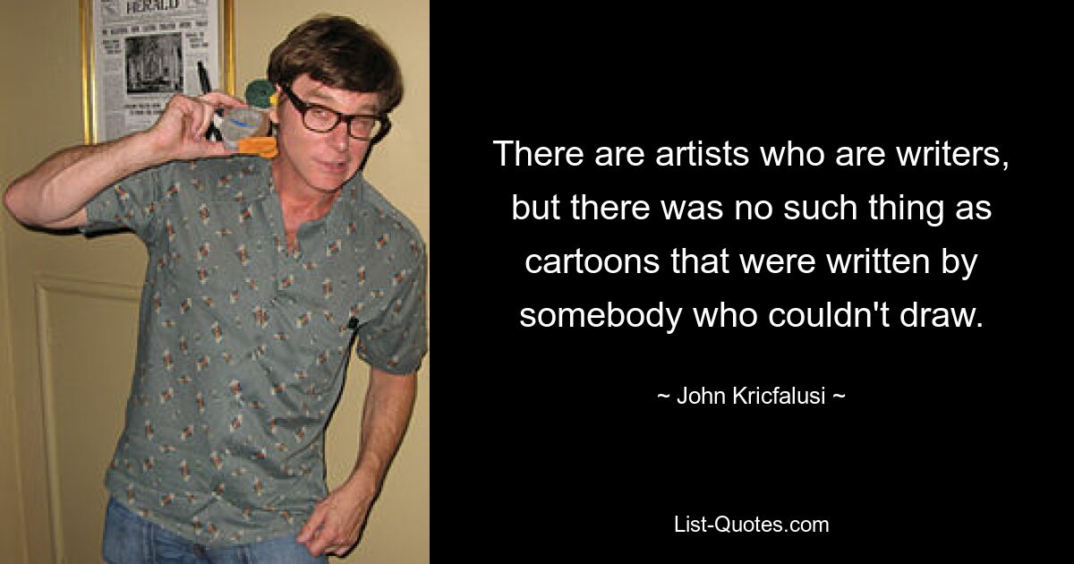 There are artists who are writers, but there was no such thing as cartoons that were written by somebody who couldn't draw. — © John Kricfalusi