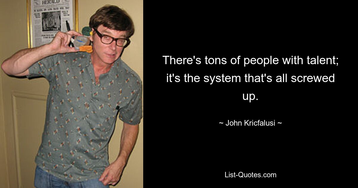 There's tons of people with talent; it's the system that's all screwed up. — © John Kricfalusi