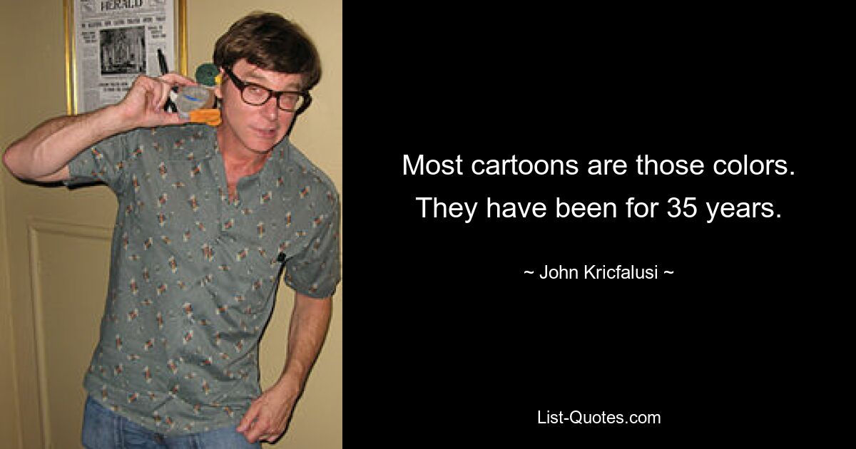 Most cartoons are those colors. They have been for 35 years. — © John Kricfalusi