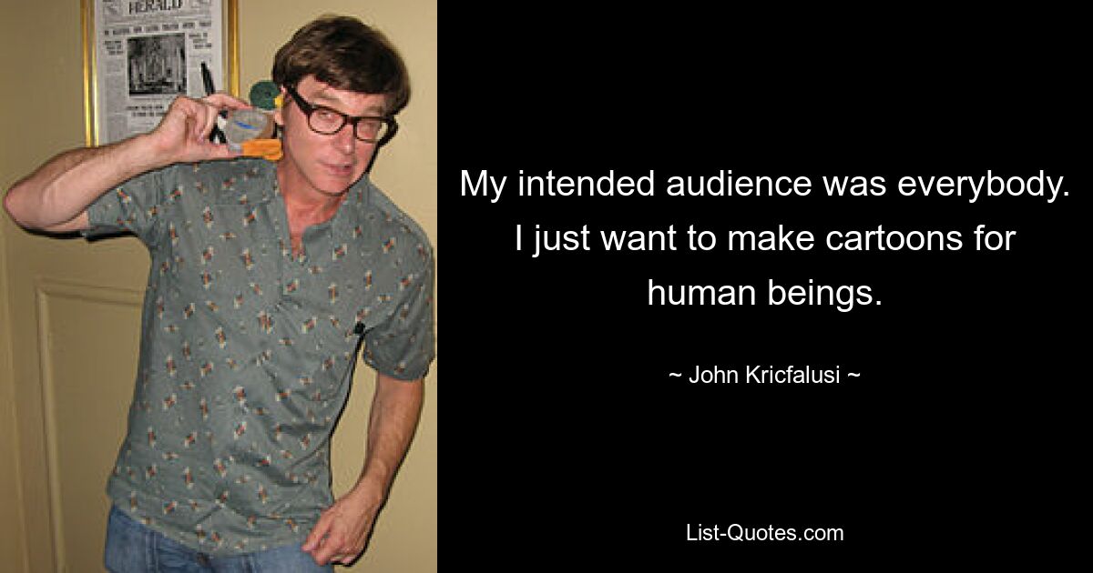 My intended audience was everybody. I just want to make cartoons for human beings. — © John Kricfalusi