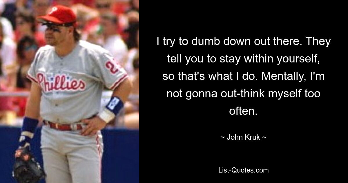 I try to dumb down out there. They tell you to stay within yourself, so that's what I do. Mentally, I'm not gonna out-think myself too often. — © John Kruk