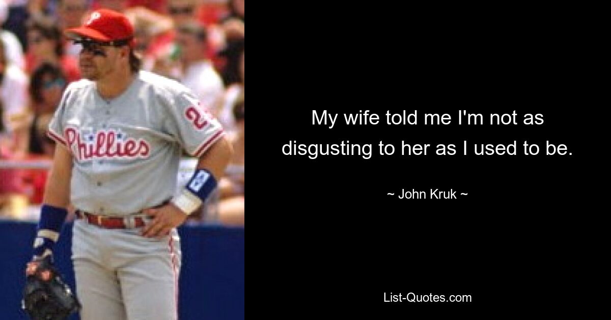 My wife told me I'm not as disgusting to her as I used to be. — © John Kruk