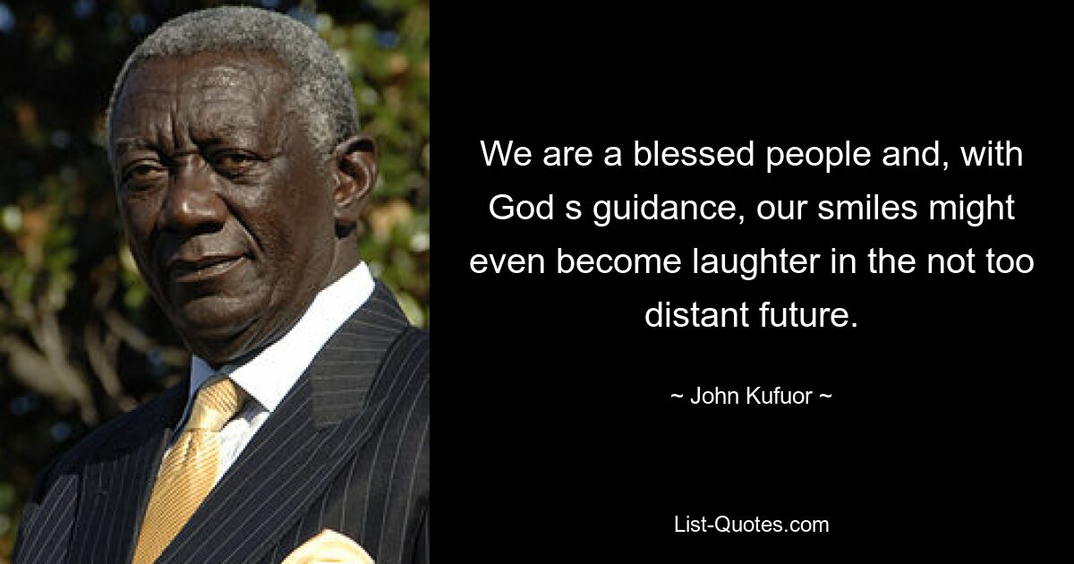 We are a blessed people and, with God s guidance, our smiles might even become laughter in the not too distant future. — © John Kufuor