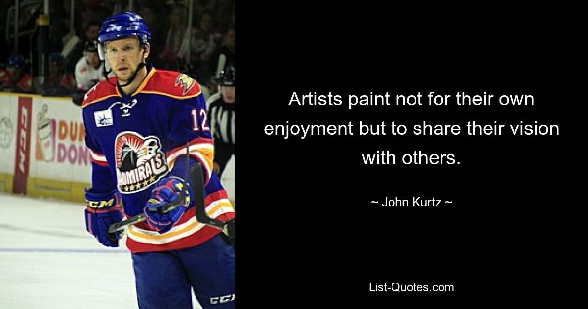 Artists paint not for their own enjoyment but to share their vision with others. — © John Kurtz