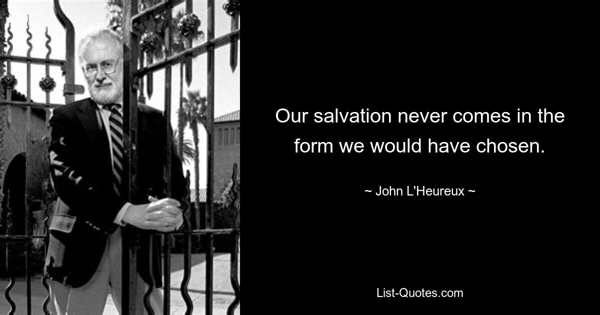 Our salvation never comes in the form we would have chosen. — © John L'Heureux