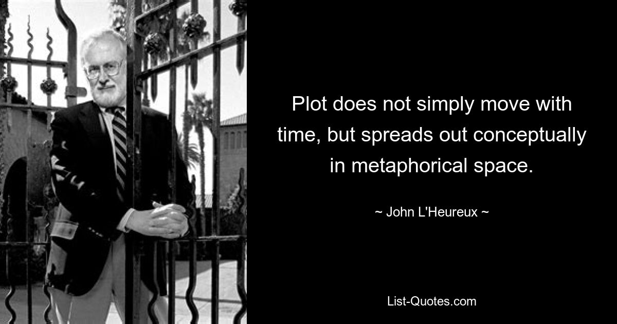 Plot does not simply move with time, but spreads out conceptually in metaphorical space. — © John L'Heureux