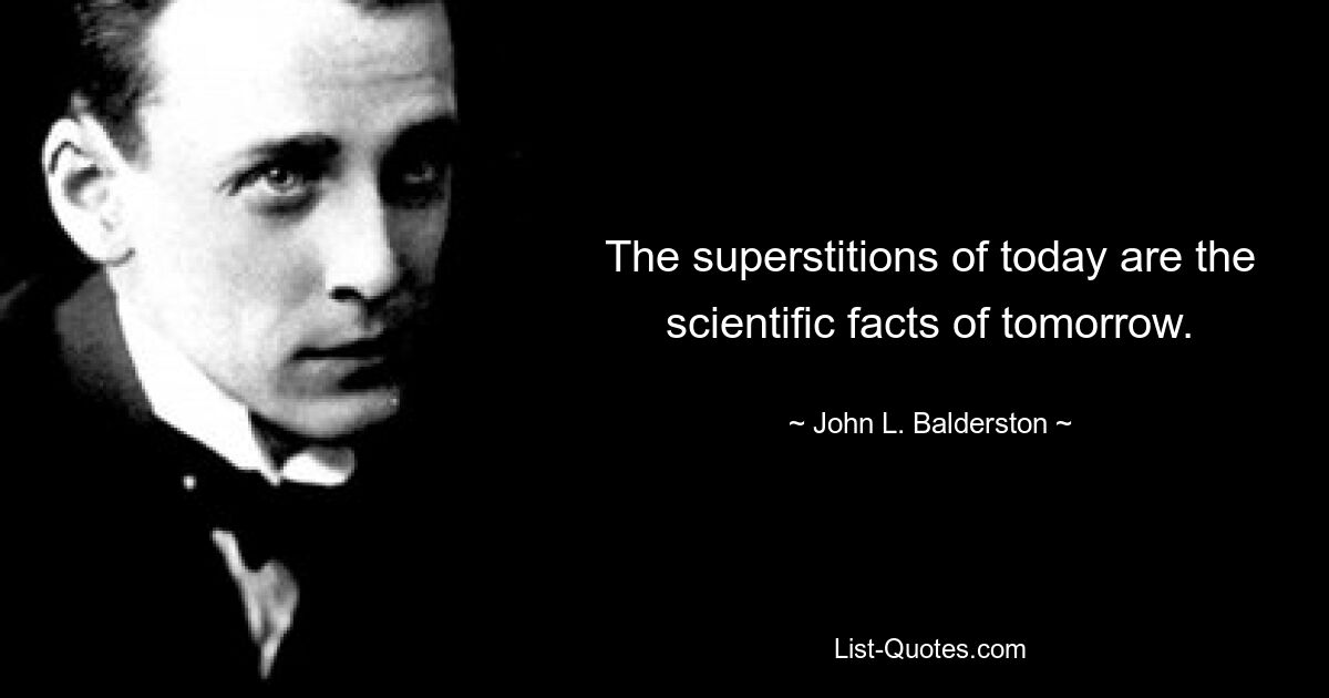 The superstitions of today are the scientific facts of tomorrow. — © John L. Balderston