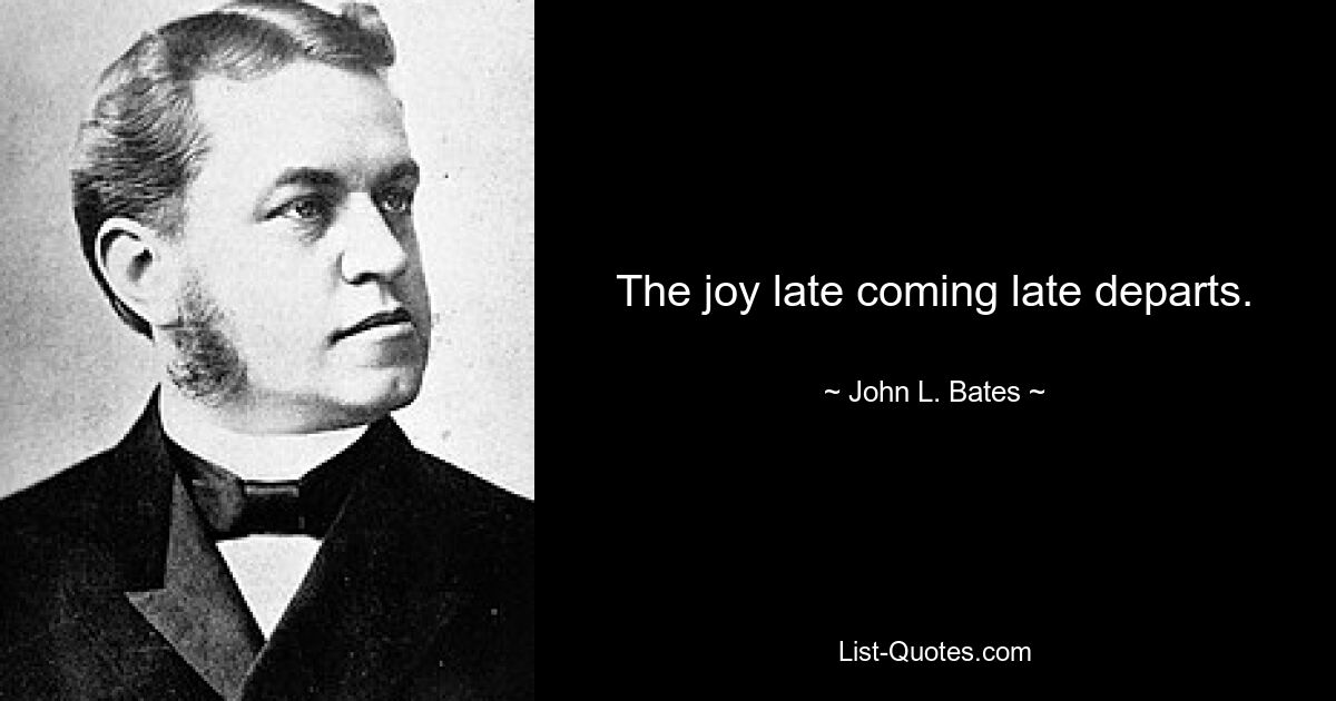 The joy late coming late departs. — © John L. Bates