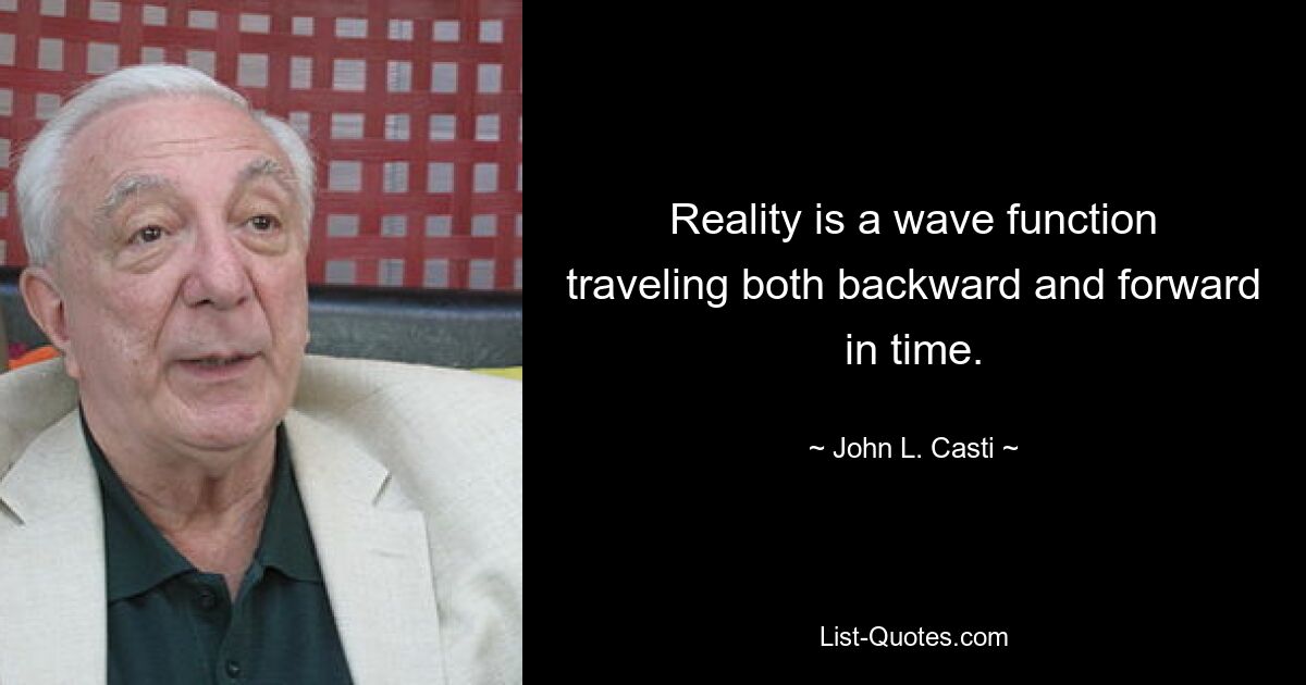 Reality is a wave function traveling both backward and forward in time. — © John L. Casti