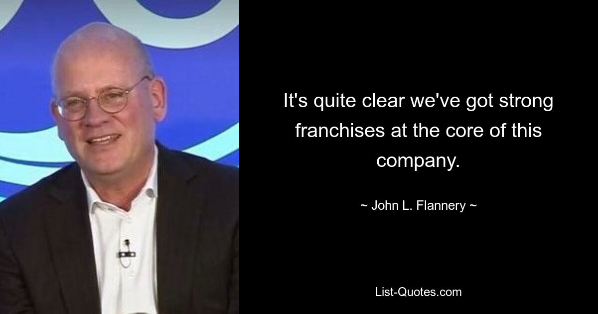 It's quite clear we've got strong franchises at the core of this company. — © John L. Flannery