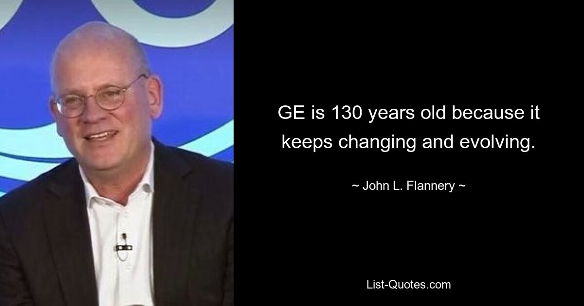 GE is 130 years old because it keeps changing and evolving. — © John L. Flannery