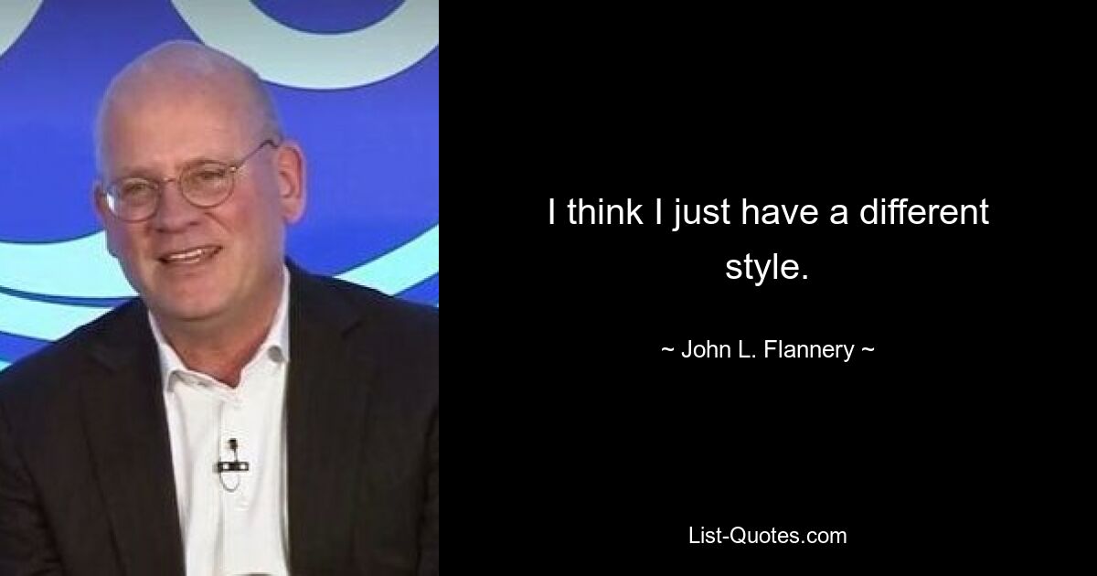 I think I just have a different style. — © John L. Flannery