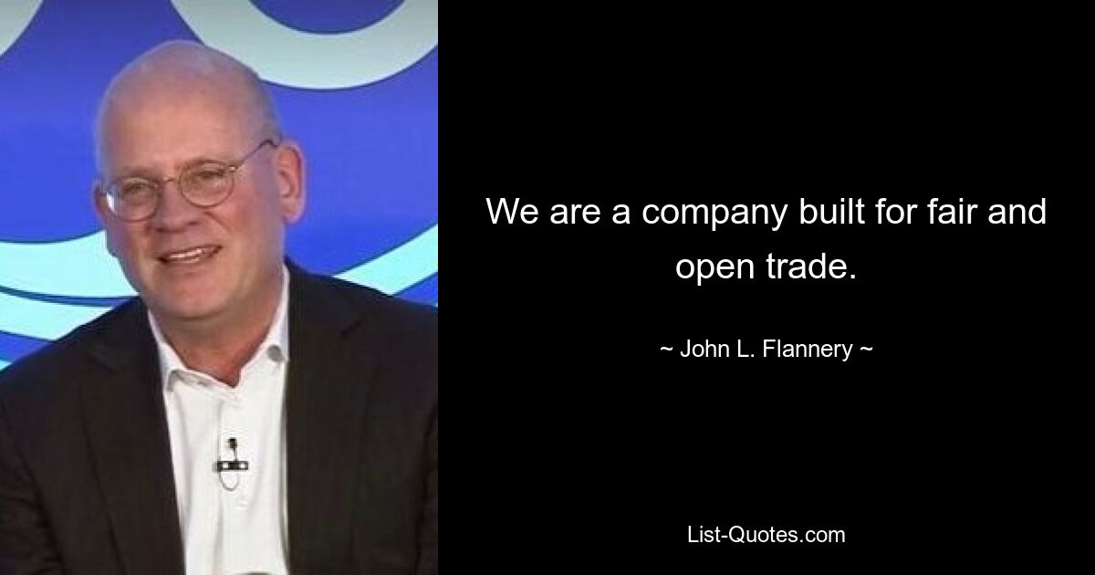 We are a company built for fair and open trade. — © John L. Flannery