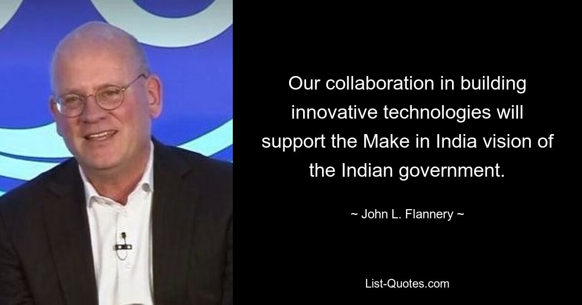 Our collaboration in building innovative technologies will support the Make in India vision of the Indian government. — © John L. Flannery