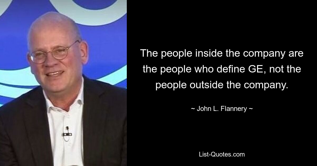 The people inside the company are the people who define GE, not the people outside the company. — © John L. Flannery