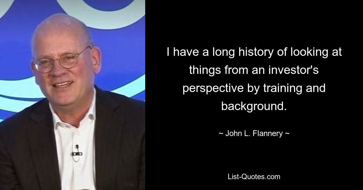 I have a long history of looking at things from an investor's perspective by training and background. — © John L. Flannery