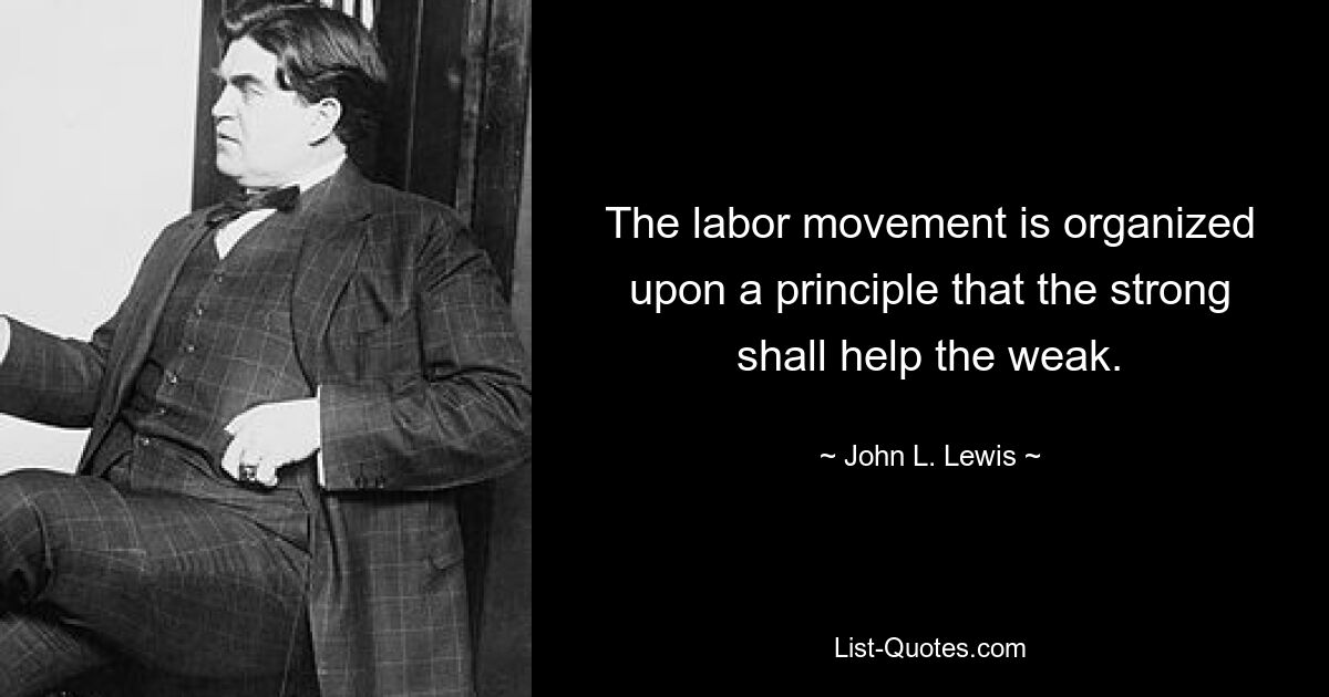 The labor movement is organized upon a principle that the strong shall help the weak. — © John L. Lewis