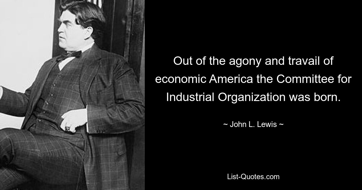 Out of the agony and travail of economic America the Committee for Industrial Organization was born. — © John L. Lewis