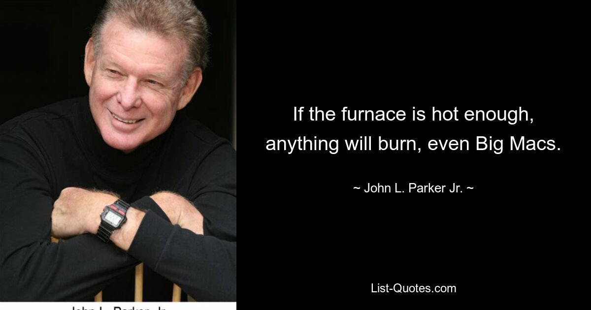 If the furnace is hot enough, anything will burn, even Big Macs. — © John L. Parker Jr.