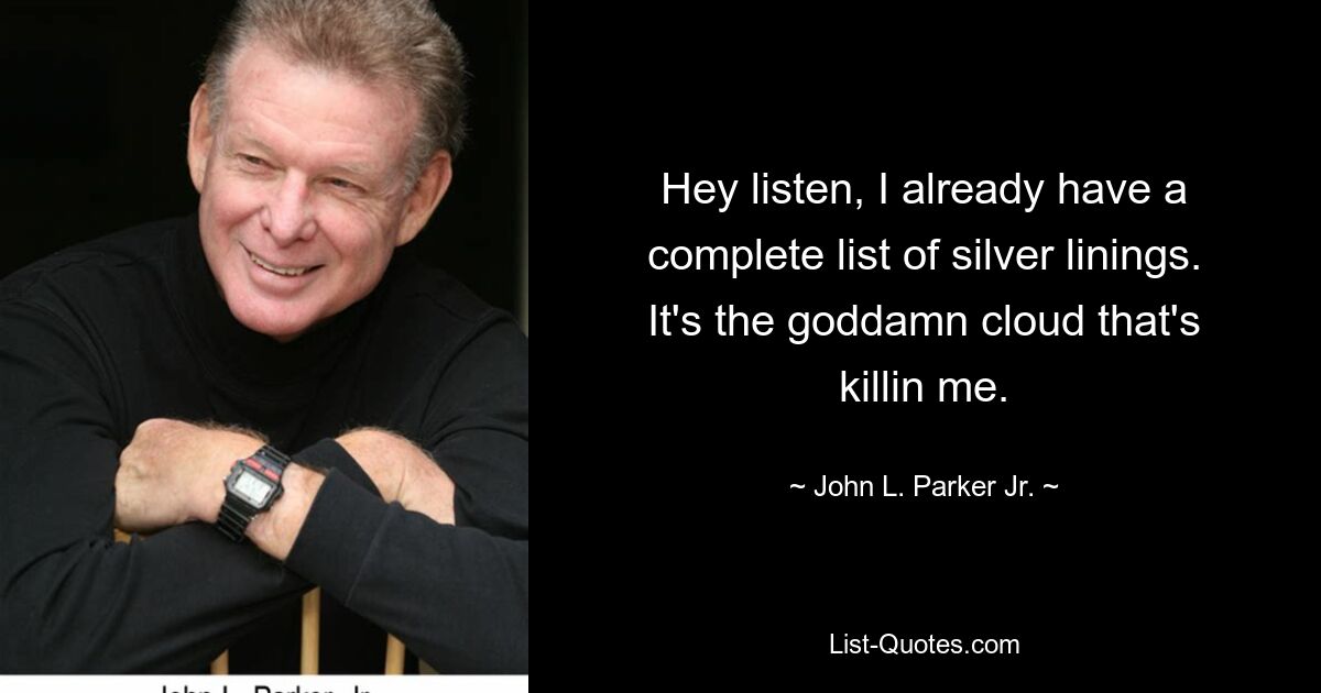 Hey listen, I already have a complete list of silver linings. It's the goddamn cloud that's killin me. — © John L. Parker Jr.