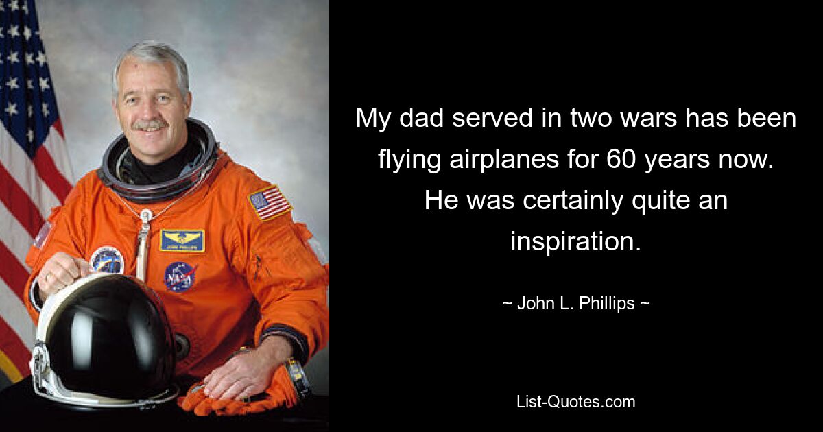 My dad served in two wars has been flying airplanes for 60 years now. He was certainly quite an inspiration. — © John L. Phillips