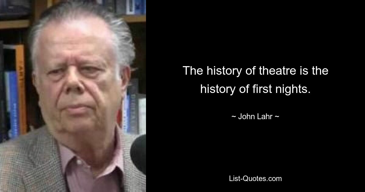 The history of theatre is the history of first nights. — © John Lahr