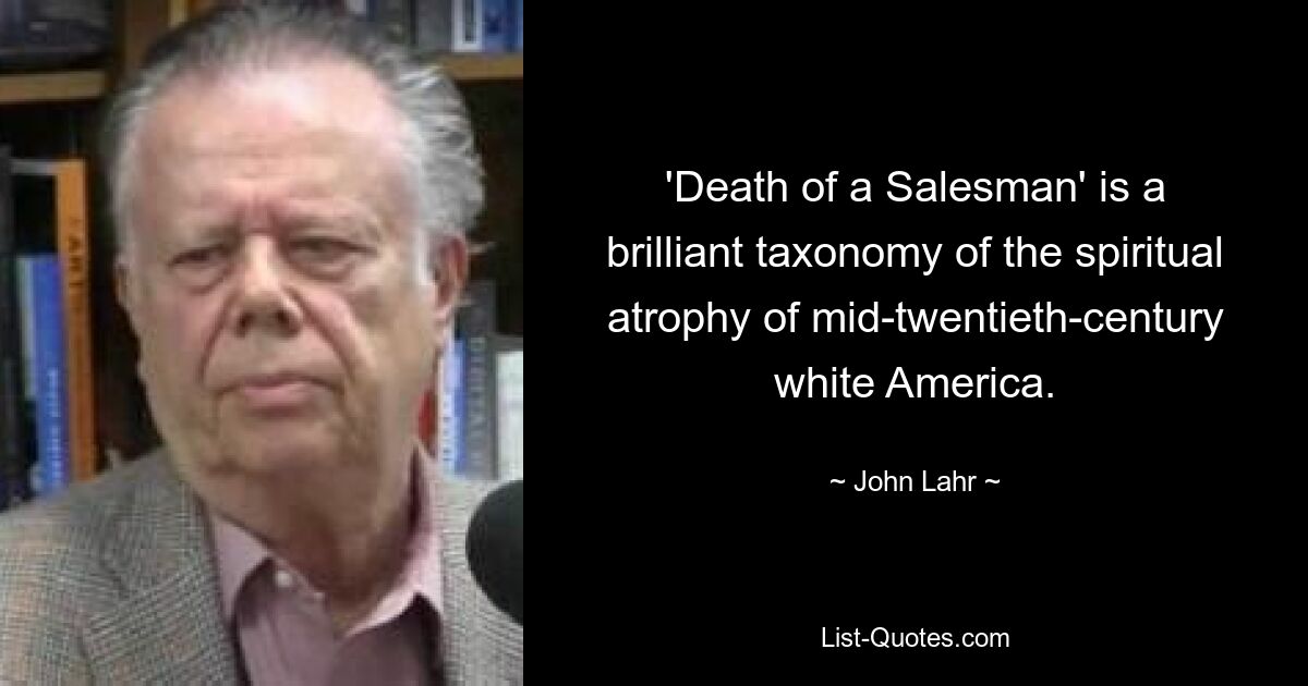 'Death of a Salesman' is a brilliant taxonomy of the spiritual atrophy of mid-twentieth-century white America. — © John Lahr