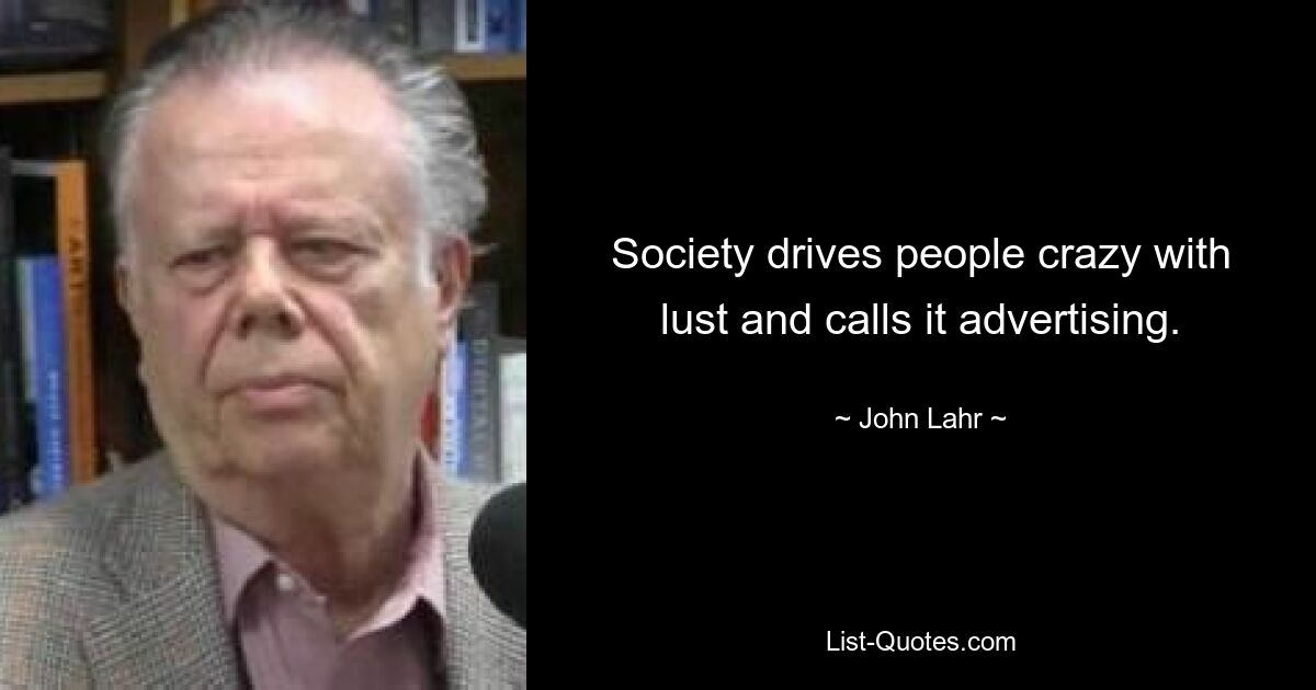 Society drives people crazy with lust and calls it advertising. — © John Lahr