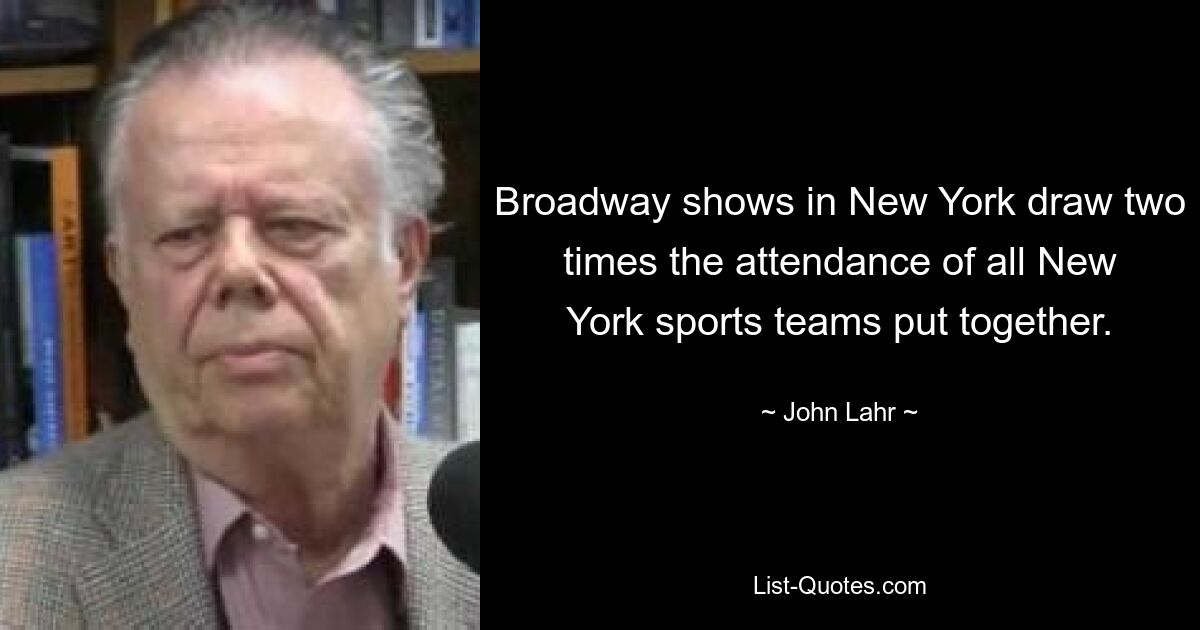 Broadway shows in New York draw two times the attendance of all New York sports teams put together. — © John Lahr