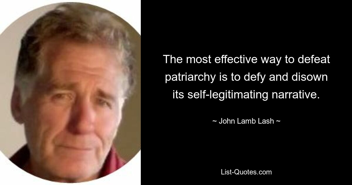 The most effective way to defeat patriarchy is to defy and disown its self-legitimating narrative. — © John Lamb Lash