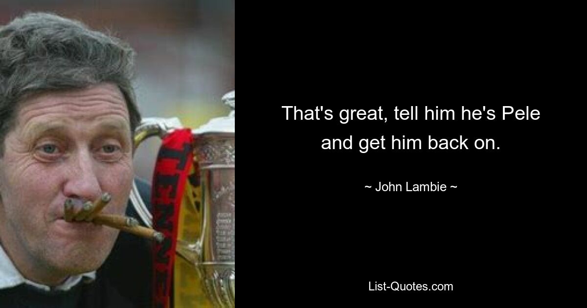 That's great, tell him he's Pele and get him back on. — © John Lambie