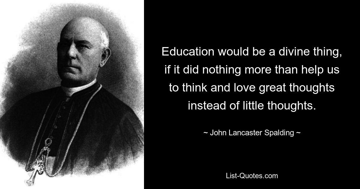 Education would be a divine thing, if it did nothing more than help us to think and love great thoughts instead of little thoughts. — © John Lancaster Spalding