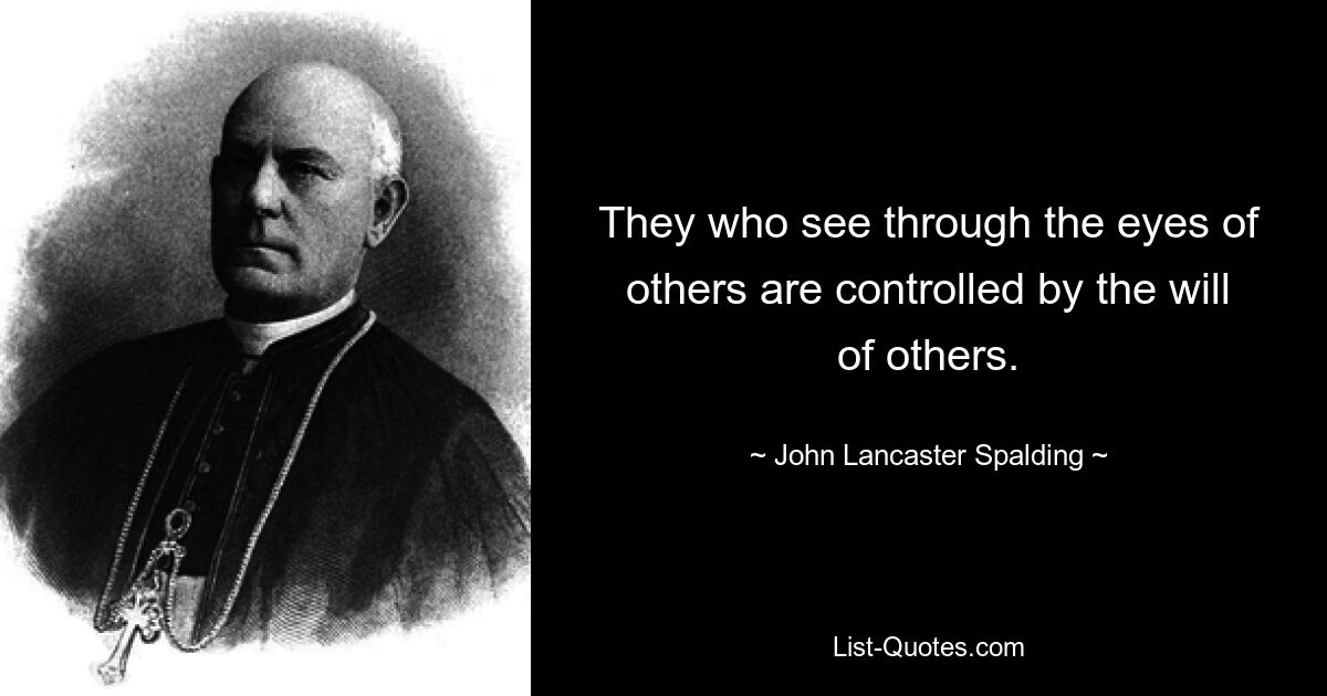 They who see through the eyes of others are controlled by the will of others. — © John Lancaster Spalding