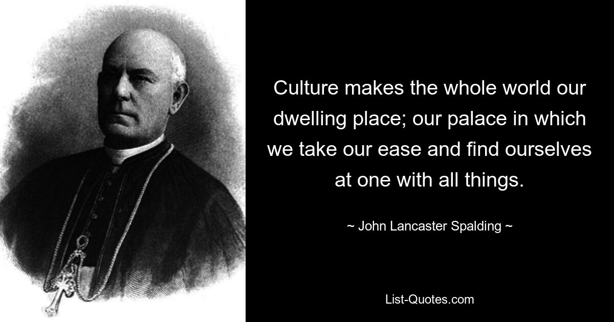 Culture makes the whole world our dwelling place; our palace in which we take our ease and find ourselves at one with all things. — © John Lancaster Spalding