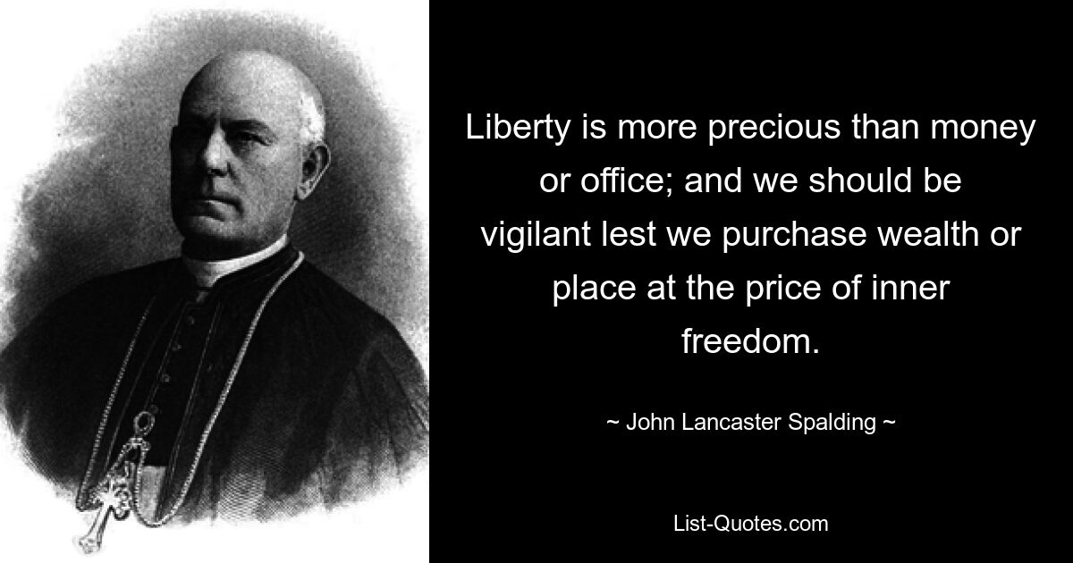 Liberty is more precious than money or office; and we should be vigilant lest we purchase wealth or place at the price of inner freedom. — © John Lancaster Spalding